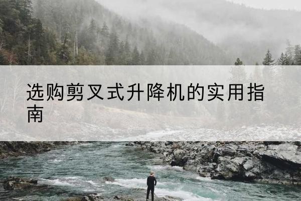 汉南剪叉式升降机怎么选-选购剪叉式升降机的实用指南
