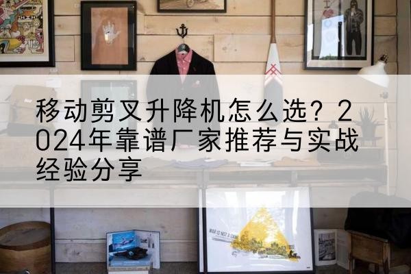 汉南升降平台厂家推荐-移动剪叉升降机怎么选?2024年靠谱厂家推荐与实战经验分享