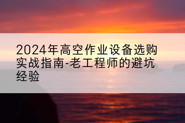 汉南高空作业升降机厂家推荐-2024年高空作业设备选购实战指南-老工程师的避坑经验