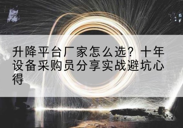 汉南升降平台厂家-怎么选？十年设备采购员分享实战避坑心得