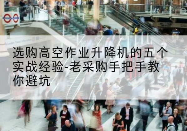汉南高空作业升降机厂家-选购高空作业升降机的五个实战经验-老采购手把手教你避坑