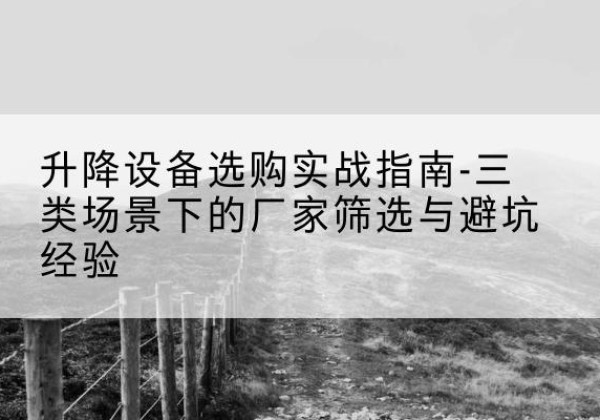 汉南移动式升降机厂家推荐-升降设备选购实战指南-三类场景下的厂家筛选与避坑经验