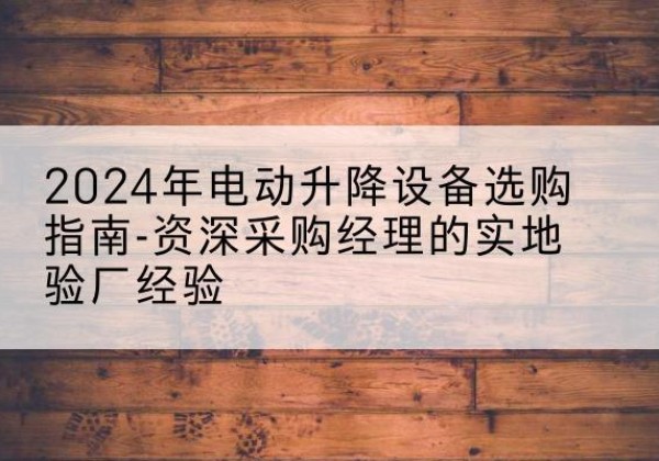 汉南电动剪叉升降平台厂家-2024年电动升降设备选购指南-资深采购经理的实地验厂经验