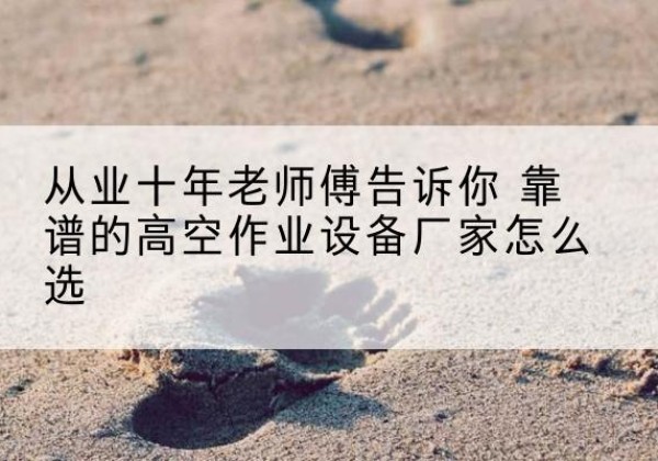 汉南高空作业升降机厂家推荐-从业十年老师傅告诉你 靠谱的高空作业设备厂家怎么选