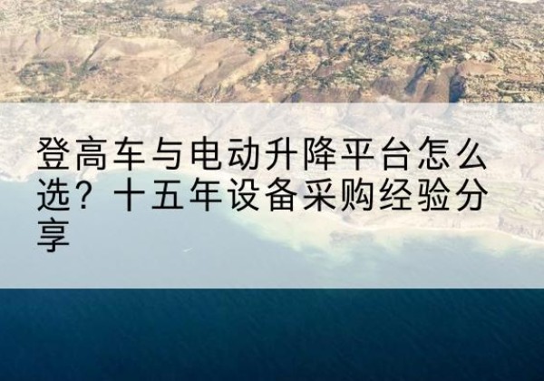 汉南登高车厂家厂家-登高车与电动升降平台怎么选？十五年设备采购经验分享