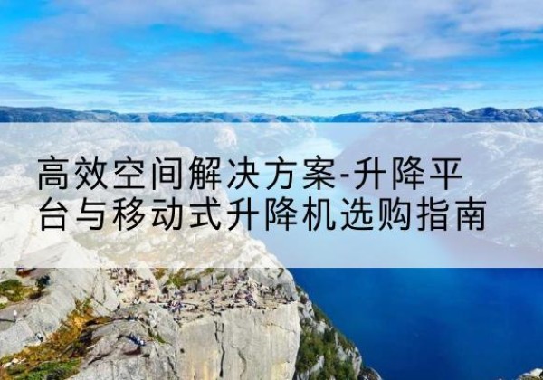 汉南升降平台厂家-*空间解决方案-升降平台与移动式升降机选购指南