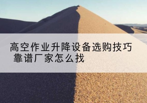 汉南电动升降平台厂家推荐-高空作业升降设备选购技巧 靠谱厂家怎么找