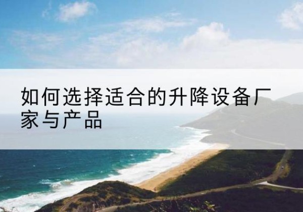 汉南电动升降平台厂家-如何选择适合的升降设备厂家与产品